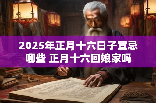 2025年正月十六日子宜忌哪些 正月十六回娘家吗
