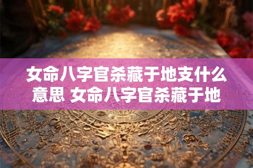 女命八字官杀藏于地支什么意思 女命八字官杀藏于地支代表什么 女命八字官杀藏于地支什么意思 女命八字官杀藏于地支代表什么