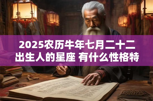 2025农历牛年七月二十二出生人的星座 有什么性格特点 2025农历牛年七月二十二出生人的星座 有什么性格特点