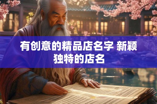 有创意的精品店名字 新颖独特的店名 有创意的精品店名字 新颖独特的店名
