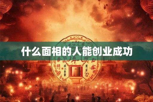 什么面相的人能创业成功 什么面相的人能创业成功