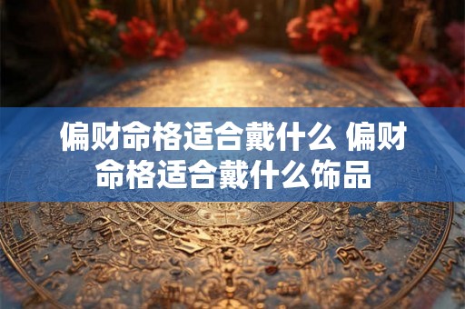 偏财命格适合戴什么 偏财命格适合戴什么饰品 偏财命格适合戴什么 偏财命格适合戴什么饰品