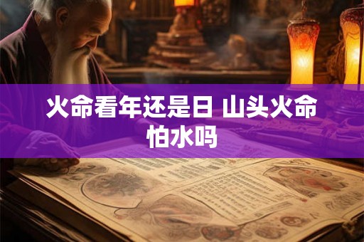 火命看年还是日 山头火命怕水吗 火命看年还是日 山头火命怕水吗
