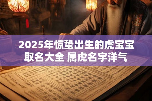 2025年惊蛰出生的虎宝宝取名大全 属虎名字洋气 2025年惊蛰出生的虎宝宝取名大全 属虎名字洋气