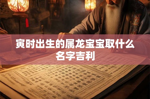 寅时出生的属龙宝宝取什么名字吉利
