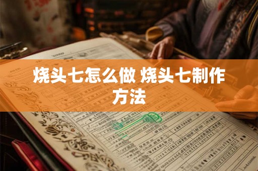 烧头七怎么做 烧头七制作方法 烧头七怎么做 烧头七制作方法