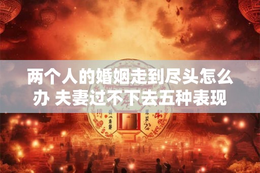 两个人的婚姻走到尽头怎么办 夫妻过不下去五种表现 两个人的婚姻走到尽头怎么办 夫妻过不下去五种表现