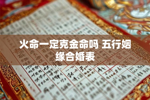 火命一定克金命吗 五行姻缘合婚表 火命一定克金命吗 五行姻缘合婚表
