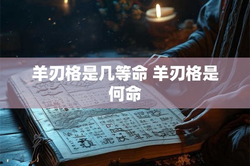 羊刃格是几等命 羊刃格是何命 羊刃格是几等命 羊刃格是何命