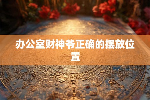 办公室财神爷正确的摆放位置 办公室财神爷正确的摆放位置