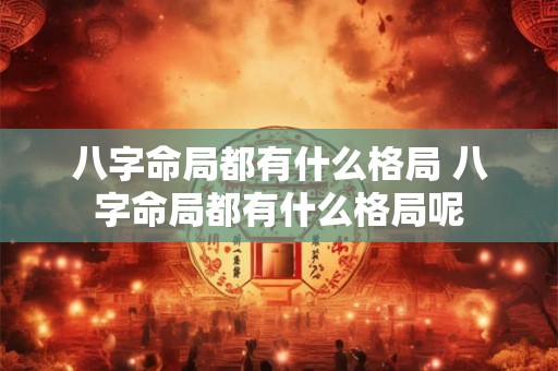 八字命局都有什么格局 八字命局都有什么格局呢 八字命局都有什么格局 八字命局都有什么格局呢