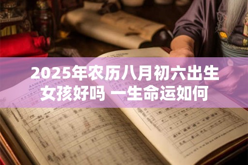 2025年农历八月初六出生女孩好吗 一生命运如何 2025年农历八月初六出生女孩好吗 一生命运如何
