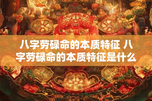 八字劳碌命的本质特征 八字劳碌命的本质特征是什么