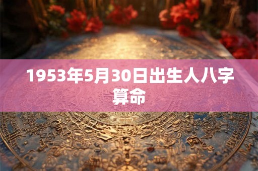 1953年5月30日出生人八字算命 1953年5月30日出生人八字算命