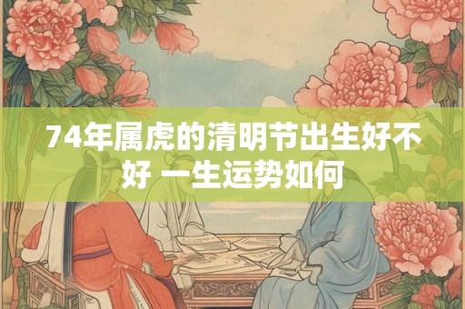 74年属虎的清明节出生好不好 一生运势如何