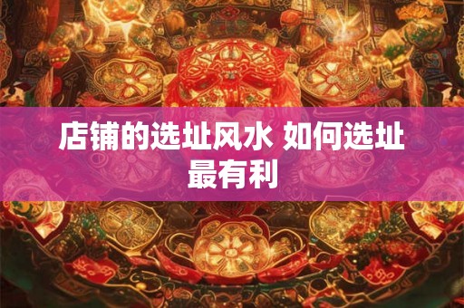 店铺的选址风水 如何选址最有利 店铺的选址风水 如何选址最有利