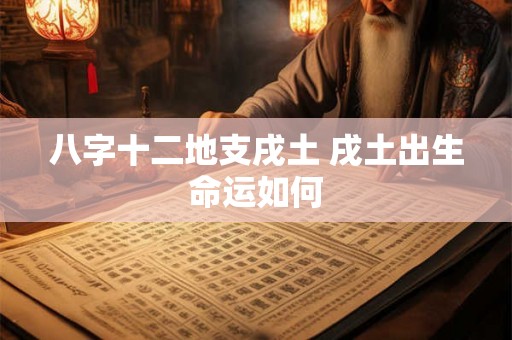 八字十二地支戌土 戌土出生命运如何