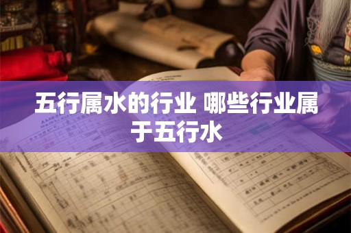 五行属水的行业 哪些行业属于五行水 五行属水的行业 哪些行业属于五行水