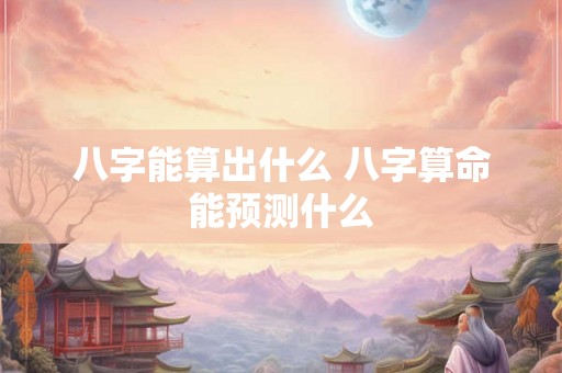 八字能算出什么 八字算命能预测什么 八字能算出什么 八字算命能预测什么