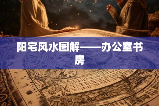 阳宅风水图解——办公室书房 阳宅风水图解——办公室书房