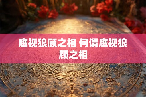 鹰视狼顾之相 何谓鹰视狼顾之相 鹰视狼顾之相 何谓鹰视狼顾之相