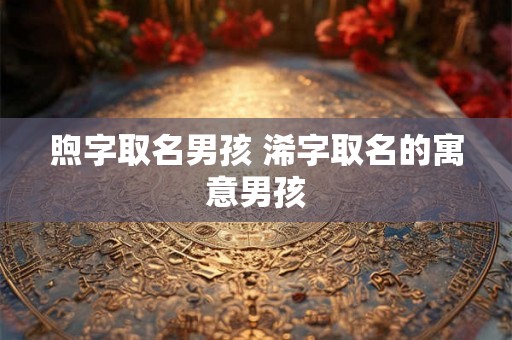 煦字取名男孩 浠字取名的寓意男孩 煦字取名男孩 浠字取名的寓意男孩