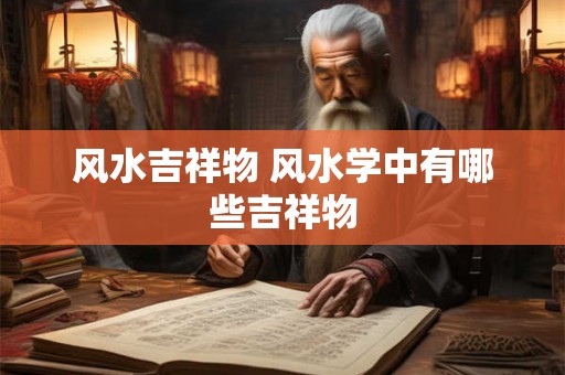 风水吉祥物 风水学中有哪些吉祥物 风水吉祥物 风水学中有哪些吉祥物