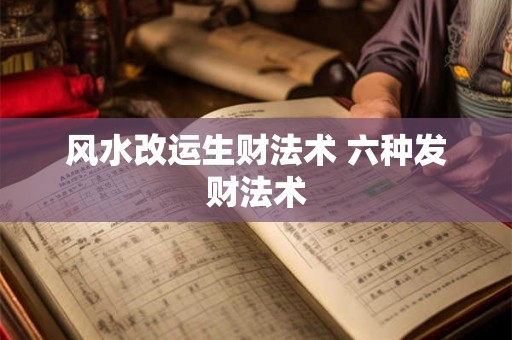 风水改运生财法术 六种发财法术 风水改运生财法术 六种发财法术