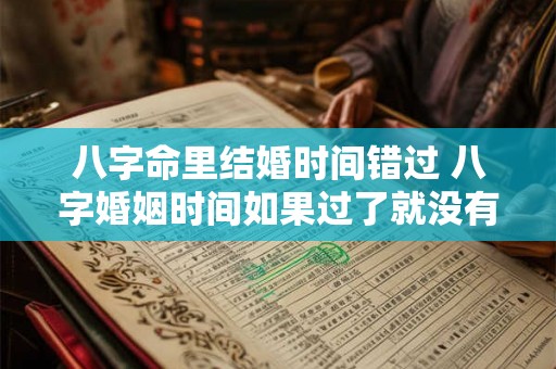 八字命里结婚时间错过 八字婚姻时间如果过了就没有了吗 八字命里结婚时间错过 八字婚姻时间如果过了就没有了吗