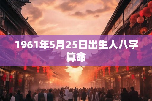 1961年5月25日出生人八字算命 1961年5月25日出生人八字算命