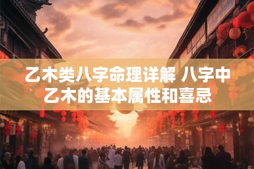 乙木类八字命理详解 八字中乙木的基本属性和喜忌 乙木类八字命理详解 八字中乙木的基本属性和喜忌