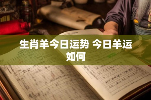 生肖羊今日运势 今日羊运如何 生肖羊今日运势 今日羊运如何