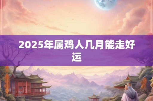 2025年属鸡人几月能走好运