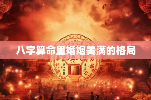 八字算命里婚姻美满的格局 八字算命里婚姻美满的格局