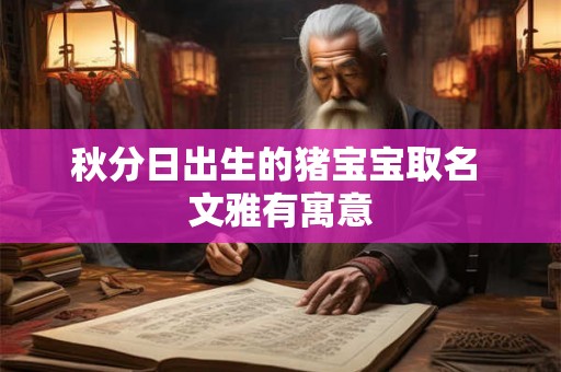 秋分日出生的猪宝宝取名 文雅有寓意 秋分日出生的猪宝宝取名 文雅有寓意