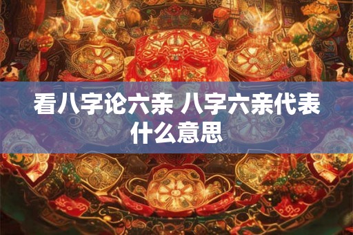 看八字论六亲 八字六亲代表什么意思 看八字论六亲 八字六亲代表什么意思