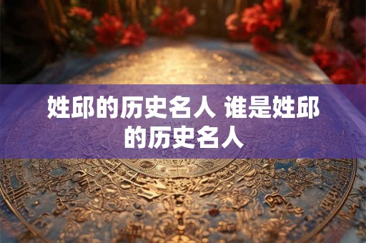姓邱的历史名人 谁是姓邱的历史名人 姓邱的历史名人 谁是姓邱的历史名人