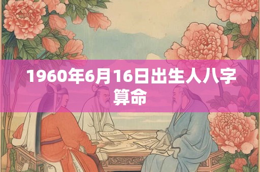 1960年6月16日出生人八字算命 1960年6月16日出生人八字算命