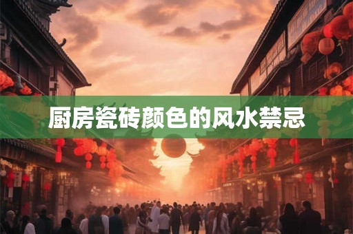 厨房瓷砖颜色的风水禁忌 厨房瓷砖颜色的风水禁忌