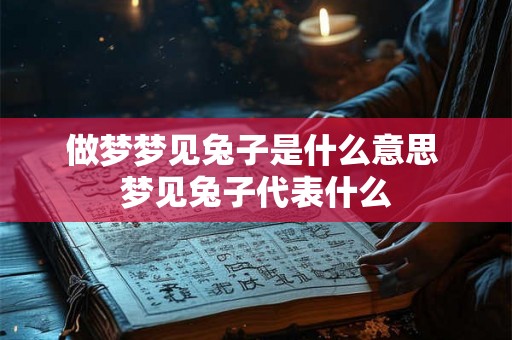 做梦梦见兔子是什么意思 梦见兔子代表什么 做梦梦见兔子是什么意思 梦见兔子代表什么