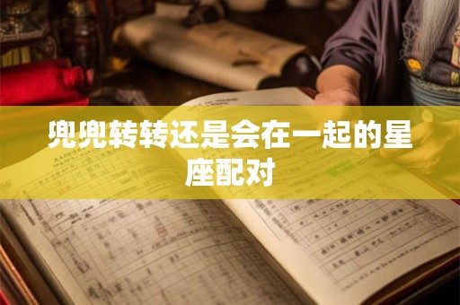 兜兜转转还是会在一起的星座配对 兜兜转转还是会在一起的星座配对