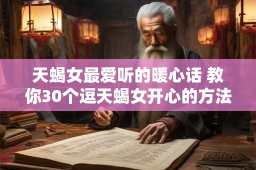 天蝎女最爱听的暖心话 教你30个逗天蝎女开心的方法 天蝎女最爱听的暖心话 教你30个逗天蝎女开心的方法
