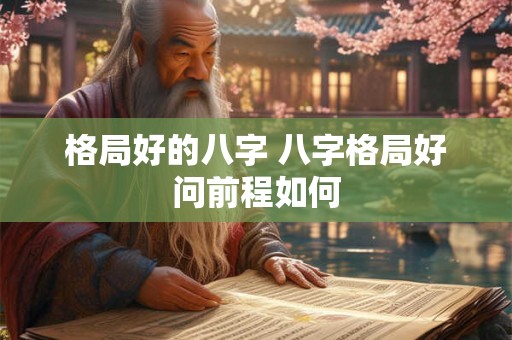 格局好的八字 八字格局好问前程如何 格局好的八字 八字格局好问前程如何