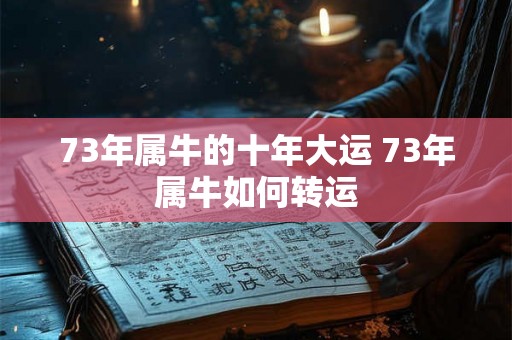 73年属牛的十年大运 73年属牛如何转运 73年属牛的十年大运 73年属牛如何转运