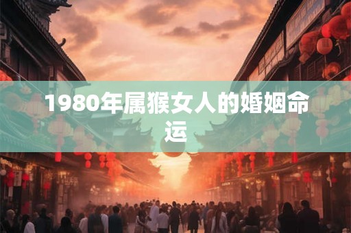 1980年属猴女人的婚姻命运 1980年属猴女人的婚姻命运