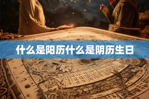 什么是阳历什么是阴历生日 什么是阳历什么是阴历生日