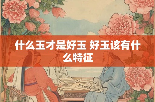 什么玉才是好玉 好玉该有什么特征 什么玉才是好玉 好玉该有什么特征