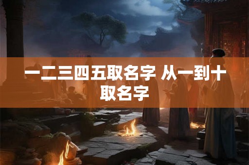 一二三四五取名字 从一到十取名字 一二三四五取名字 从一到十取名字