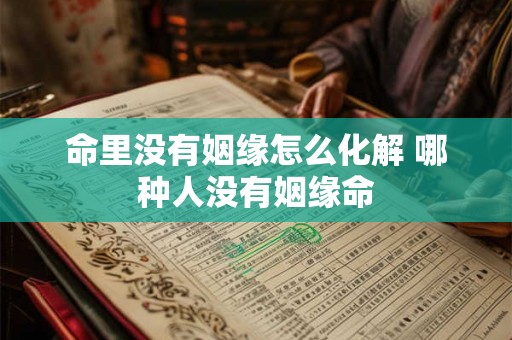 命里没有姻缘怎么化解 哪种人没有姻缘命 命里没有姻缘怎么化解 哪种人没有姻缘命