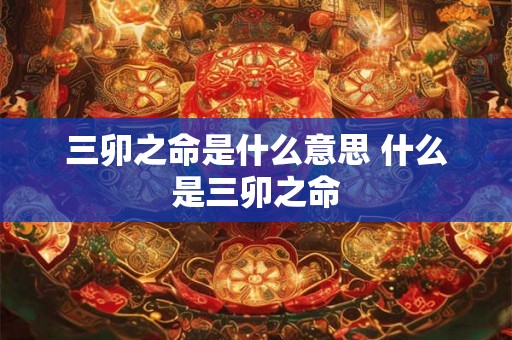 三卯之命是什么意思 什么是三卯之命 三卯之命是什么意思 什么是三卯之命